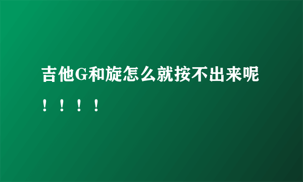 吉他G和旋怎么就按不出来呢！！！！