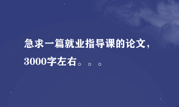 急求一篇就业指导课的论文，3000字左右。。。