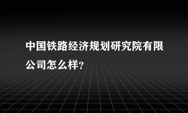 中国铁路经济规划研究院有限公司怎么样？