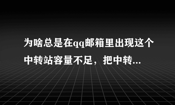 为啥总是在qq邮箱里出现这个中转站容量不足，把中转站的文件删了还是不行，咋回事？