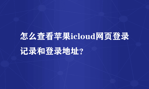 怎么查看苹果icloud网页登录记录和登录地址？