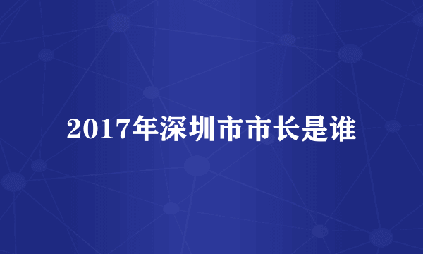 2017年深圳市市长是谁