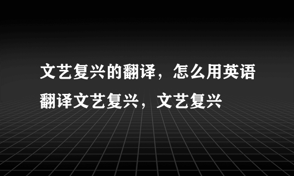 文艺复兴的翻译，怎么用英语翻译文艺复兴，文艺复兴