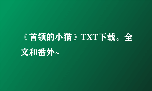 《首领的小猫》TXT下载。全文和番外~