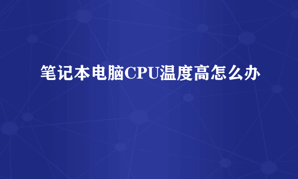 笔记本电脑CPU温度高怎么办