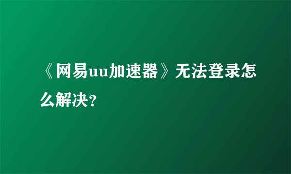 《网易uu加速器》无法登录怎么解决？