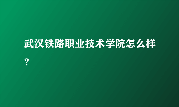 武汉铁路职业技术学院怎么样？