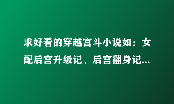 求好看的穿越宫斗小说如：女配后宫升级记、后宫翻身记啦什么的这种宫斗小说有木有啊？