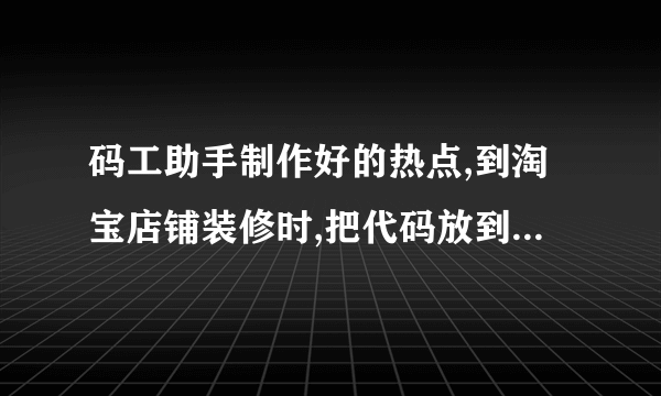 码工助手制作好的热点,到淘宝店铺装修时,把代码放到自定义模块里，图片与代码出现了错位，要专业，别酱油