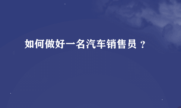 如何做好一名汽车销售员 ？