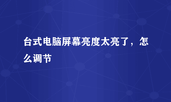 台式电脑屏幕亮度太亮了，怎么调节