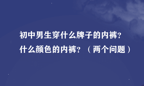 初中男生穿什么牌子的内裤？什么颜色的内裤？（两个问题）