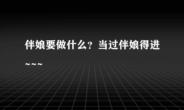 伴娘要做什么？当过伴娘得进~~~