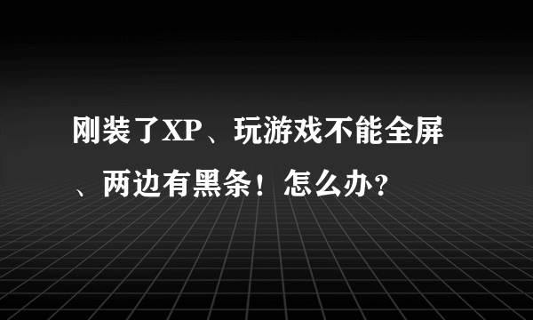 刚装了XP、玩游戏不能全屏、两边有黑条！怎么办？