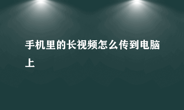 手机里的长视频怎么传到电脑上