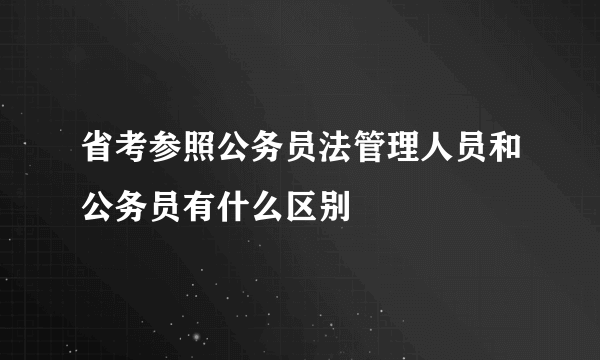 省考参照公务员法管理人员和公务员有什么区别