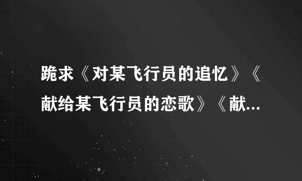 跪求《对某飞行员的追忆》《献给某飞行员的恋歌》《献给某飞行员的夜想曲》TXT版