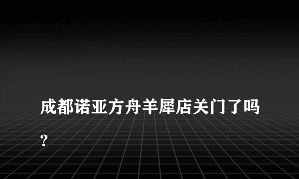 
成都诺亚方舟羊犀店关门了吗?

