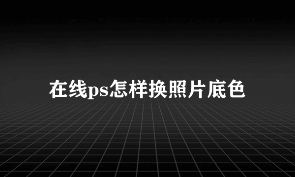 在线ps怎样换照片底色