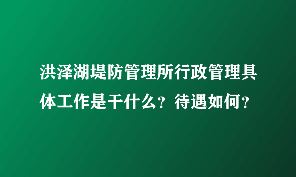 洪泽湖堤防管理所行政管理具体工作是干什么？待遇如何？