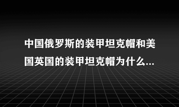 中国俄罗斯的装甲坦克帽和美国英国的装甲坦克帽为什么不一样???