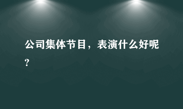 公司集体节目，表演什么好呢?