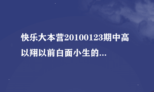 快乐大本营20100123期中高以翔以前白面小生的是哪一集？