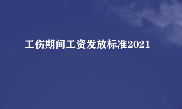 工伤期间工资发放标准2021