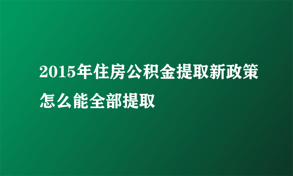 2015年住房公积金提取新政策怎么能全部提取